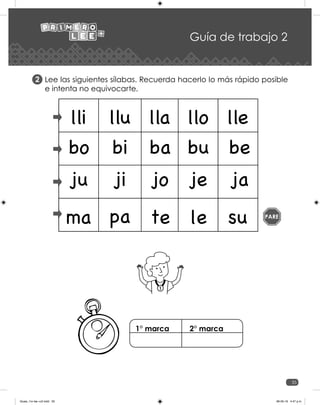 35
Guía de trabajo 2
Lee las siguientes sílabas. Recuerda hacerlo lo más rápido posible
e intenta no equivocarte.
2
1
ba
lla
ja
ma
be
lle
je
pa
bi
lli
ji
te
bo
llo
jo
le
bu
llu
ju
su PARE
1° marca 2° marca
Guias_1ro lee +c2.indd 35 06-05-19 4:47 p.m.
 