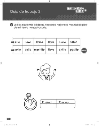 36
Lee las siguientes palabras. Recuerda hacerlo lo más rápido posi-
ble e intenta no equivocarte.
3
Guía de trabajo 2
1
PARE
1° marca 2° marca
Guias_1ro lee +c2.indd 36 06-05-19 4:47 p.m.
 