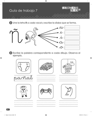 46
Guía de trabajo 7
Une la letra ñ a cada vocal y escribe la sílaba que se forma.
Escribe la palabra correspondiente a cada dibujo. Observa el
ejemplo.
2
3
:
:
:
:
:
pañal
Guias_1ro lee +c2.indd 46 06-05-19 4:47 p.m.
 