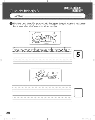 48
Guía de trabajo 8
Escribe una oración para cada imagen. Luego, cuenta las pala-
bras y escribe el número en el recuadro.
1
La niña duerme de noche.
5
Guias_1ro lee +c2.indd 48 06-05-19 4:47 p.m.
 