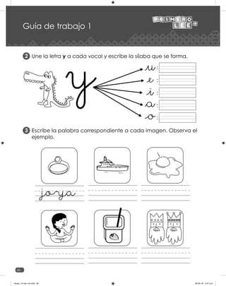 60
Guía de trabajo 1
Une la letra y a cada vocal y escribe la sílaba que se forma.
Escribe la palabra correspondiente a cada imagen. Observa el
ejemplo.
2
3
:
:
:
:
:
joya
Guias_1ro lee +c2.indd 60 06-05-19 4:47 p.m.
 