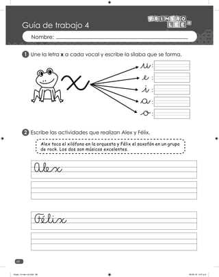 68
Guía de trabajo 4
Une la letra x a cada vocal y escribe la sílaba que se forma.
Escribe las actividades que realizan Alex y Félix.
1
2
:
:
:
:
:
Alex toca el xilófono en la orquesta y Félix el saxofón en un grupo
de rock. Los dos son músicos excelentes.
Alex
F
_élix
Guias_1ro lee +c2.indd 68 06-05-19 4:47 p.m.
 