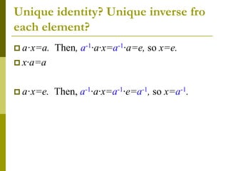 Unique identity? Unique inverse fro
each element?
 a·x=a. Then, a-1·a·x=a-1·a=e, so x=e.
 x·a=a
 a·x=e. Then, a-1·a·x=a-1·e=a-1, so x=a-1.
 