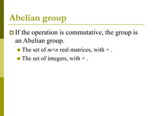 Abelian group
 If the operation is commutative, the group is
an Abelian group.
 The set of m×n real matrices, with + .
 The set of integers, with + .
 
