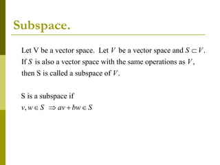 Subspace.
Let V be a vector space. Let be a vector space and .
If is also a vector space with the same operations as ,
then S is called a subspace of .
S is a subspace if
,
V S V
S V
V
v w S av bw S

   
 