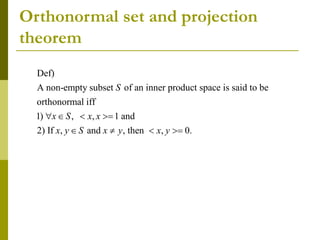 Orthonormal set and projection
theorem
Def)
A non-empty subset of an inner product space is said to be
orthonormal iff
1) , , 1 and
2) If , and , then , 0.
S
x S x x
x y S x y x y
   
   
 