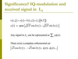 Significance? IQ-modulation and
received signal in L2
       
 
   
 
2
2
3 4
, , 0,
span 2 cos2 , 2 sin 2
Any signal in can be represented as ( ).
There exist a complete orthonormal set
2 cos2 , 2 sin 2 , ( ), ( ),...
c c
i i
i
c c
r t s t N t L T
s t T f t T f t
L r t
f t f t t t
 
 

   
  
 


 