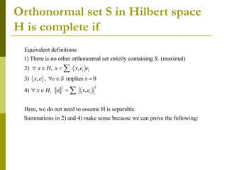 Orthonormal set S in Hilbert space
H is complete if
2
2
Equivalent definitions
1) There is no other orthonormal set strictly containing . (maximal)
2) , ,
3) , , implies 0
4) , ,
Here, we do not need to assume H is separable.
i i
i
S
x H x x e e
x e e S x
x H x x e
  
  
  


Summations in 2) and 4) make sense because we can prove the following:
 