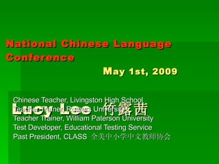 National Chinese Language Conference   M ay 1st, 2009     Lucy Lee   竹露茜 Chinese Teacher, Livingston High School Teacher Trainer, Rutgers University Teacher Trainer, William Paterson University Test Developer, Educational Testing Service Past President, CLASS  全美中小学中文教师协会 