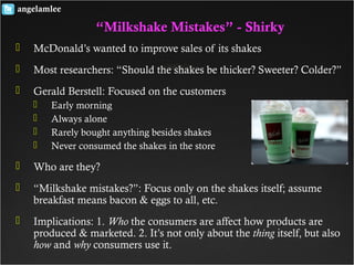  McDonald’s wanted to improve sales of its shakes
 Most researchers: “Should the shakes be thicker? Sweeter? Colder?”
 ...
