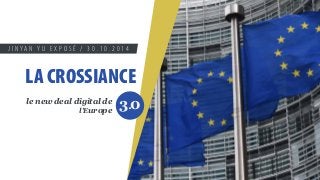 J I N Y A N Y U E X P O S É / 3 0 . 1 0 . 2 0 1 4 
LA CROSSIANCE 
le new deal digital de 
l'Europe 3.0 
 