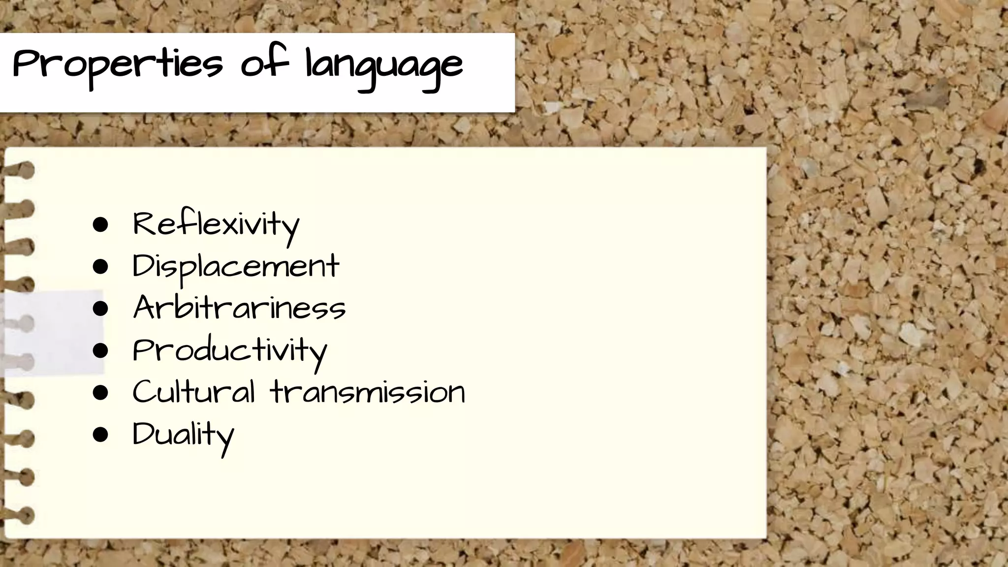 Properties of language
● Reflexivity
● Displacement
● Arbitrariness
● Productivity
● Cultural transmission
● Duality
 