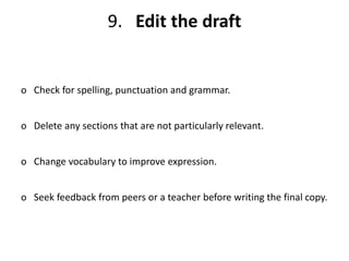 9. Edit the draft
o Check for spelling, punctuation and grammar.
o Delete any sections that are not particularly relevant.
o Change vocabulary to improve expression.
o Seek feedback from peers or a teacher before writing the final copy.
 