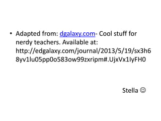 • Adapted from: dgalaxy.com- Cool stuff for
nerdy teachers. Available at:
http://edgalaxy.com/journal/2013/5/19/sx3h6
8yv1lu05pp0o583ow99zxripm#.UjxVx1IyFH0
Stella 
 