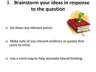 3. Brainstorm your ideas in response
to the question
o Jot down any relevant points.
o Make note of any relevant evidence or quotes that
come to mind.
o Use a mind map to help stimulate lateral thinking.
 