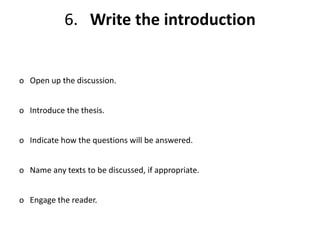 6. Write the introduction
o Open up the discussion.
o Introduce the thesis.
o Indicate how the questions will be answered.
o Name any texts to be discussed, if appropriate.
o Engage the reader.
 