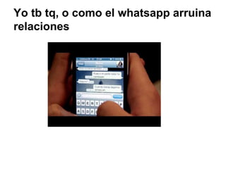 Yo tb tq, o como el whatsapp arruina 
relaciones 
 