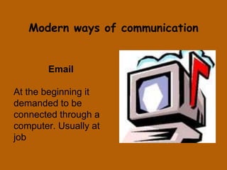 Modern ways of communication 
Email 
At the beginning it 
demanded to be 
connected through a 
computer. Usually at 
job 
 