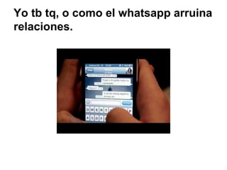 Yo tb tq, o como el whatsapp arruina 
relaciones. 
 