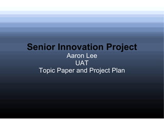 Senior Innovation Project Aaron Lee UAT Topic Paper and Project Plan 