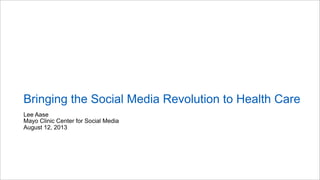 Lee Aase
Mayo Clinic Center for Social Media
August 12, 2013
Bringing the Social Media Revolution to Health Care
 