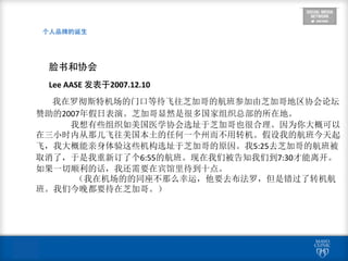  
个⼈人品牌的诞⽣生
	
  	
  	
  	
  	
  	
  脸书和协会	
  
	
  	
  	
  	
  	
  	
  Lee	
  AASE	
  发表于2007.12.10	
  
	
  	
  	
  	
   我在罗彻斯特机场的门口等待飞往芝加哥的航班参加由芝加哥地区协会论坛
赞助的2007年假日表演。芝加哥显然是很多国家组织总部的所在地。	
  
我想有些组织如美国医学协会选址于芝加哥也很合理。因为你大概可以
在三小时内从那儿飞往美国本土的任何一个州而不用转机。假设我的航班今天起
飞，我大概能亲身体验这些机构选址于芝加哥的原因。我5:25去芝加哥的航班被
取消了，于是我重新订了个6:55的航班。现在我们被告知我们到7:30才能离开。
如果一切顺利的话，我还需要在宾馆里待到十点。	
  
（我在机场的的同座不那么幸运，他要去布法罗，但是错过了转机航
班。我们今晚都要待在芝加哥。）
 
