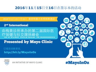  
2016年11月15日至16日在墨尔本的活动
2016年11月15日至16日 索菲特墨尔本柯林斯酒店
由梅奥诊所承办的第⼆二届国际医
疗保健与社交媒体峰会
订阅活动新资讯
 