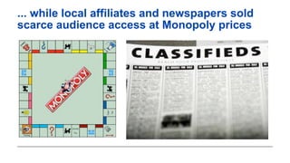 ... while local affiliates and newspapers sold
scarce audience access at Monopoly prices
 