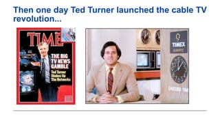 Then one day Ted Turner launched the cable TV
revolution...
 