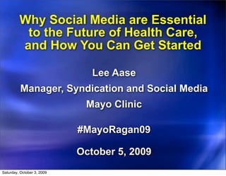Why Social Media are Essential
          to the Future of Health Care,
         and How You Can Get Started

                               Lee Aase
          Manager, Syndication and Social Media
                             Mayo Clinic

                            #MayoRagan09

                            October 5, 2009
Saturday, October 3, 2009
 