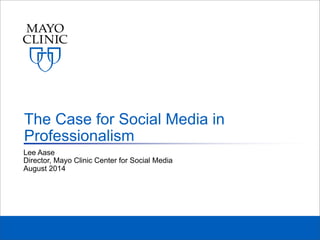 Lee Aase
Director, Mayo Clinic Center for Social Media
August 2014
The Case for Social Media in
Professionalism
 