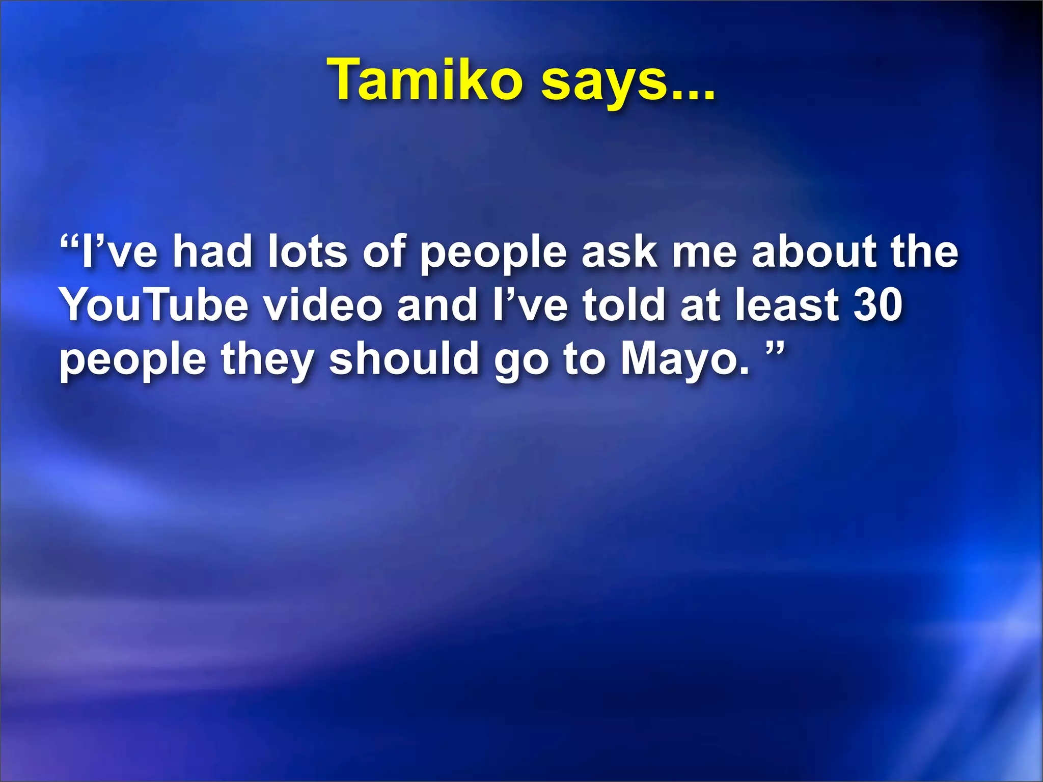 Tamiko says...

“I’ve had lots of people ask me about the
YouTube video and I’ve told at least 30
people they should go to Mayo. ”
 