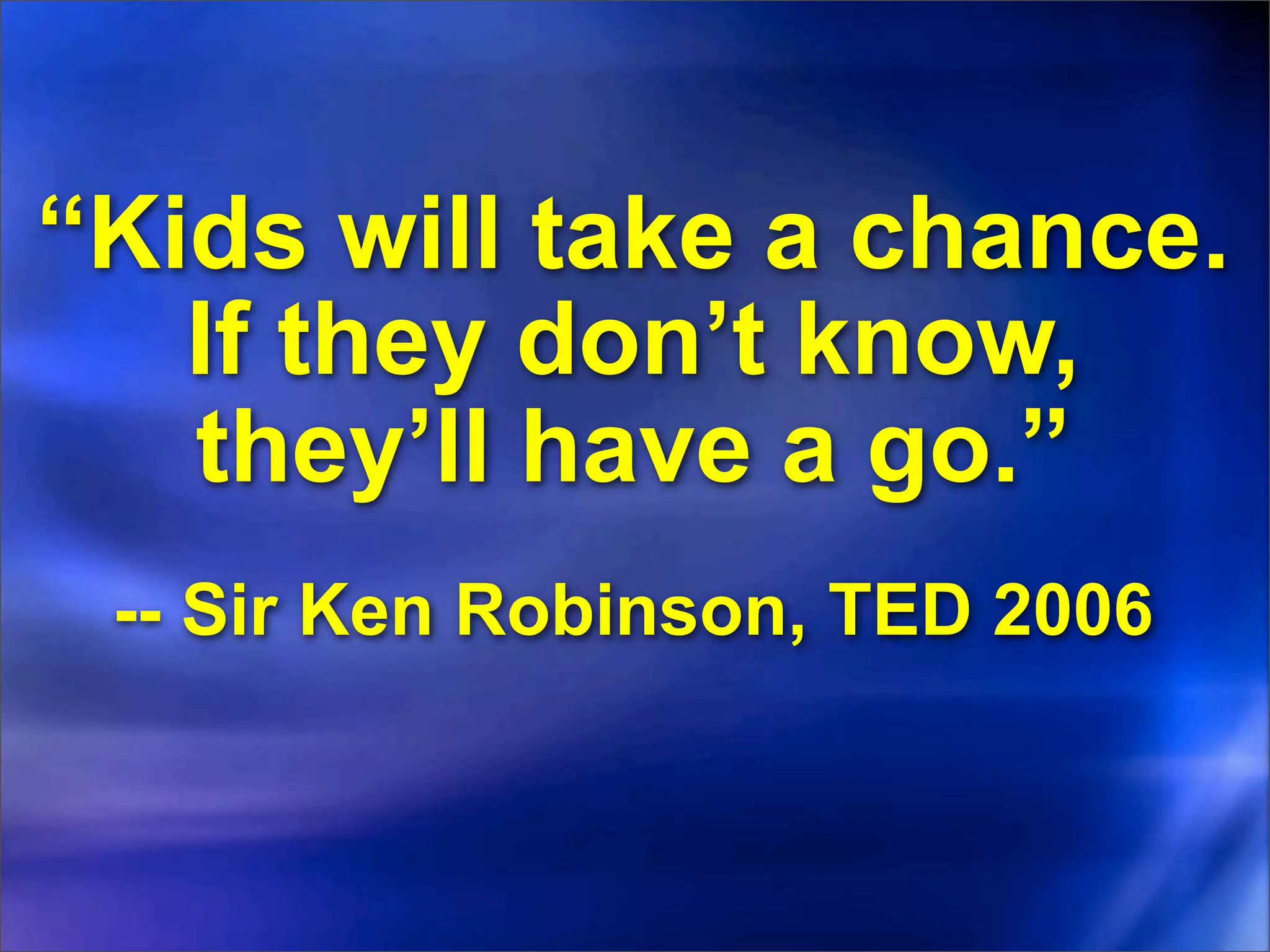 “Kids will take a chance.
   If they don’t know,
   they’ll have a go.”
 -- Sir Ken Robinson, TED 2006
 