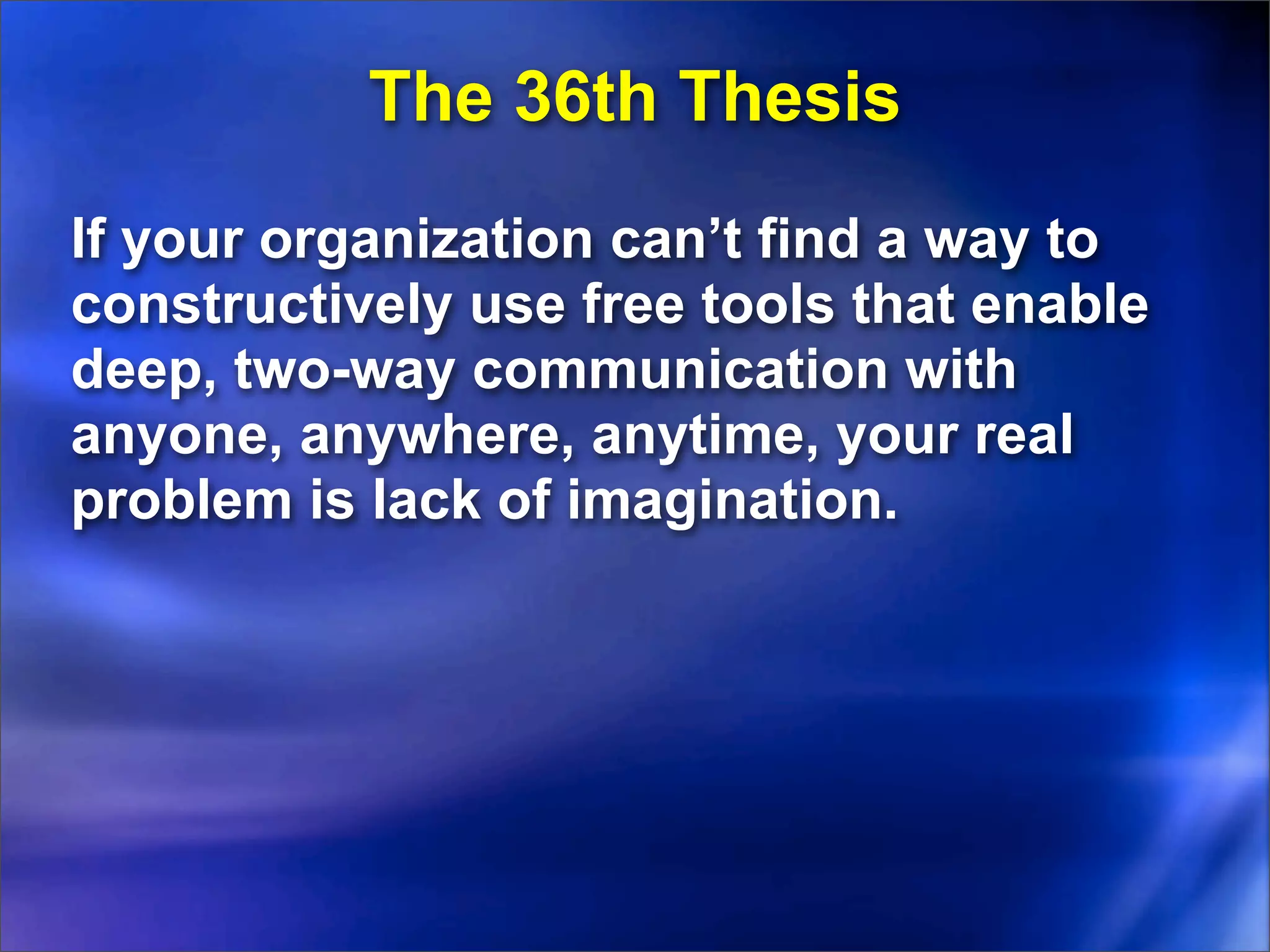 The 36th Thesis
If your organization can’t find a way to
constructively use free tools that enable
deep, two-way communication with
anyone, anywhere, anytime, your real
problem is lack of imagination.
 