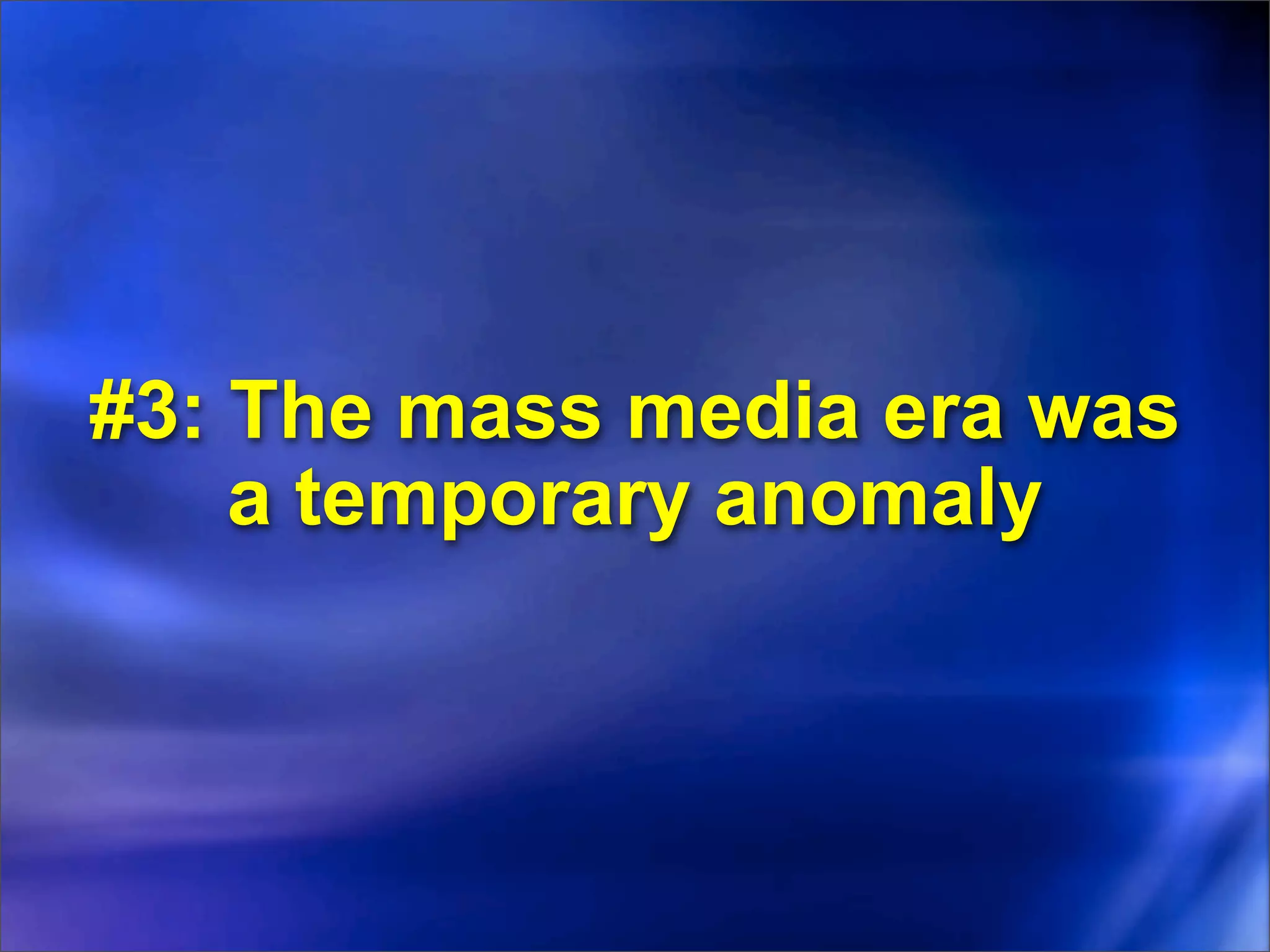#3: The mass media era was
    a temporary anomaly
 