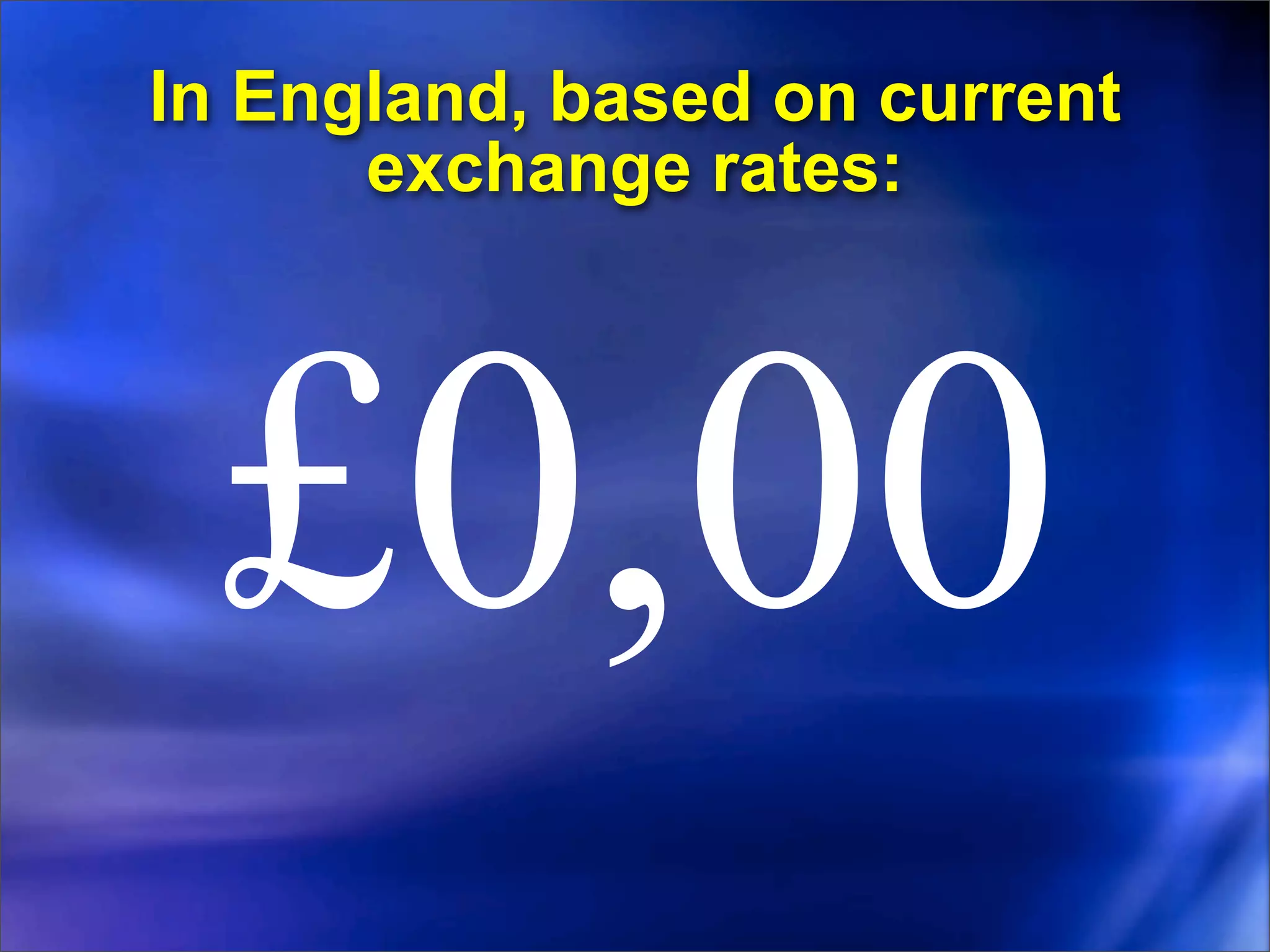 In England, based on current
      exchange rates:




 £0,00
 