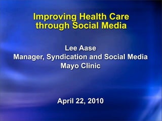 Improving Health Care
      through Social Media

             Lee Aase
Manager, Syndication and Social Media
            Mayo Clinic



            April 22, 2010
 