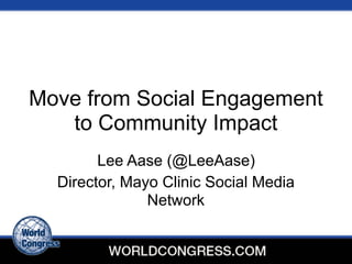 Move from Social Engagement
to Community Impact
Lee Aase (@LeeAase)
Director, Mayo Clinic Social Media
Network
 