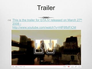 Trailer
 This is the trailer for GTA IV released on March 27th
2008 -
http://www.youtube.com/watch?v=HlF6fbIFiCM
 