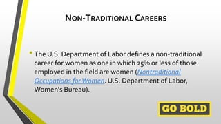NON-TRADITIONAL CAREERS
•The U.S. Department of Labor defines a non-traditional
career for women as one in which 25% or le...