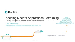 ©2008–18 New Relic, Inc. All rights reserved
Keeping Modern Applications Performing
Driving Insights to Action within the Enterprise
Lee Atchison
Senior Director Strategic Architecture at New Relic, Inc.
leeatchison@leeatchison
 