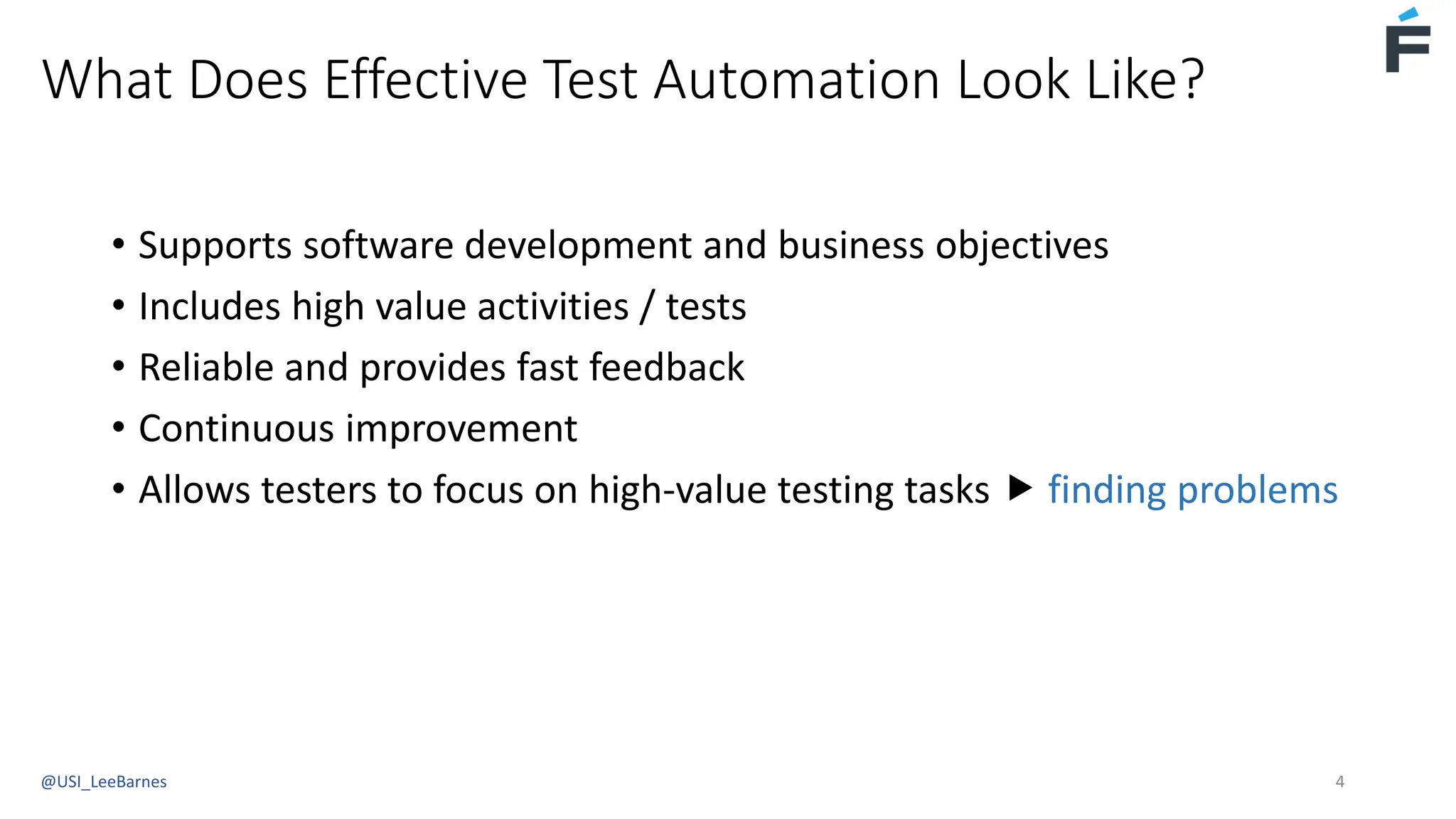 What Does Effective Test Automation Look Like?
• Supports software development and business objectives
• Includes high value activities / tests
• Reliable and provides fast feedback
• Continuous improvement
• Allows testers to focus on high-value testing tasks  finding problems
@USI_LeeBarnes 4
 