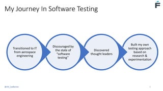 My Journey In Software Testing
Built my own
testing approach
based on
research &
experimentation
Discovered
thought leaders
Discouraged by
the state of
“software
testing”
Transitioned to IT
from aerospace
engineering
@USI_LeeBarnes 3
 