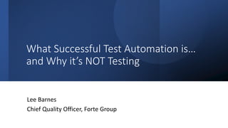 What Successful Test Automation is…
and Why it’s NOT Testing
Lee Barnes
Chief Quality Officer, Forte Group
 