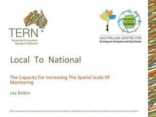 Local To National
The Capacity For Increasing The Spatial Scale Of
Monitoring
Lee Belbin
 