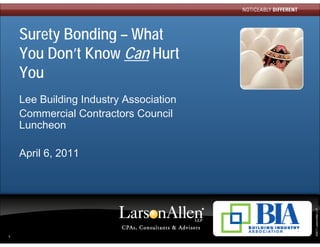 Surety Bonding – What
    You Don’t Know Can Hurt
    You
    Lee Building Industry Association
    Commercial Contractors Council
    Luncheon

    April 6, 2011
          6




                                        ©2011 LarsonAllen LLP
1
 