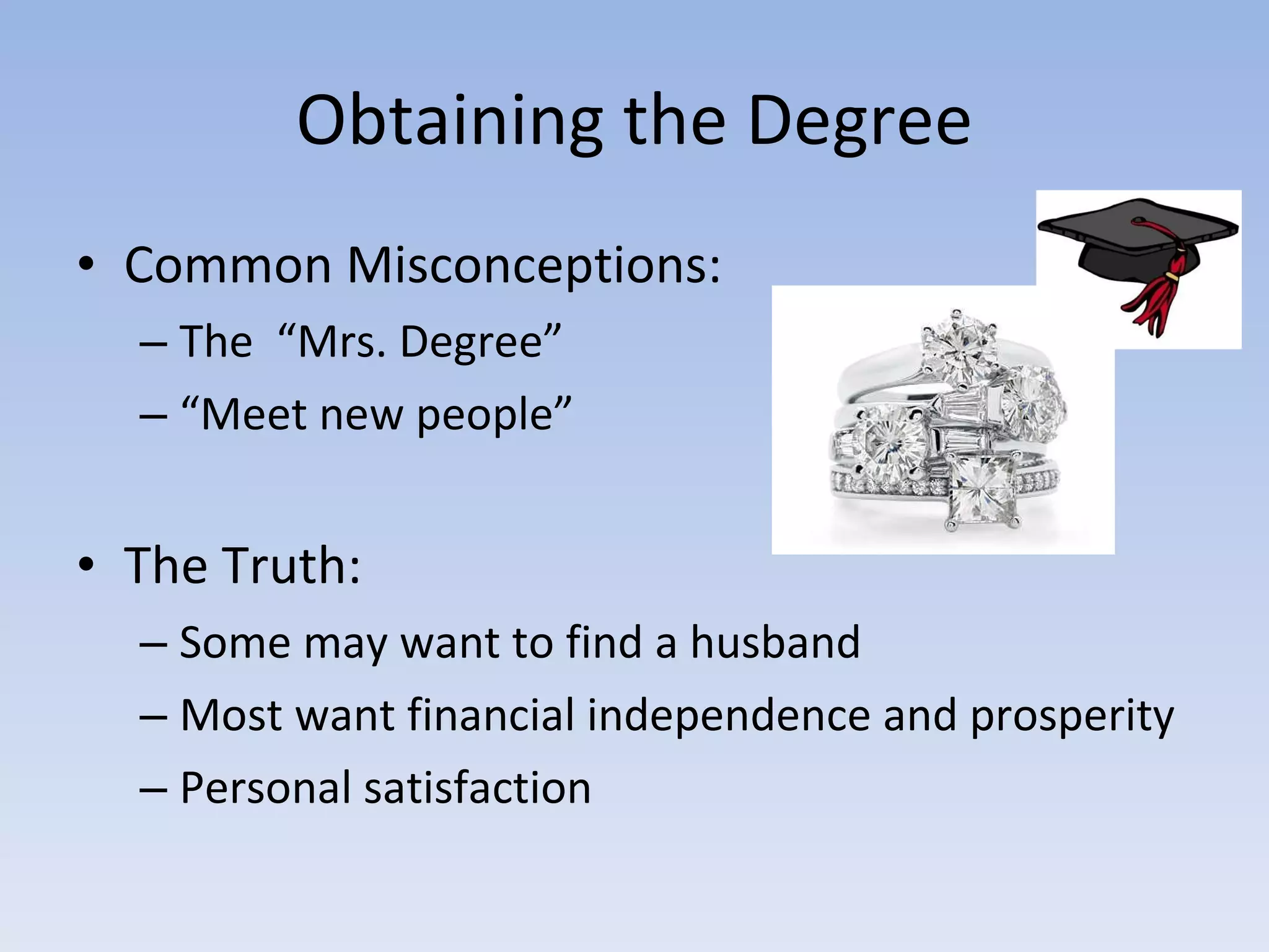 Obtaining the Degree Common Misconceptions:  The  “Mrs. Degree”  “ Meet new people” The Truth: Some may want to find a husband Most want financial independence and prosperity Personal satisfaction 