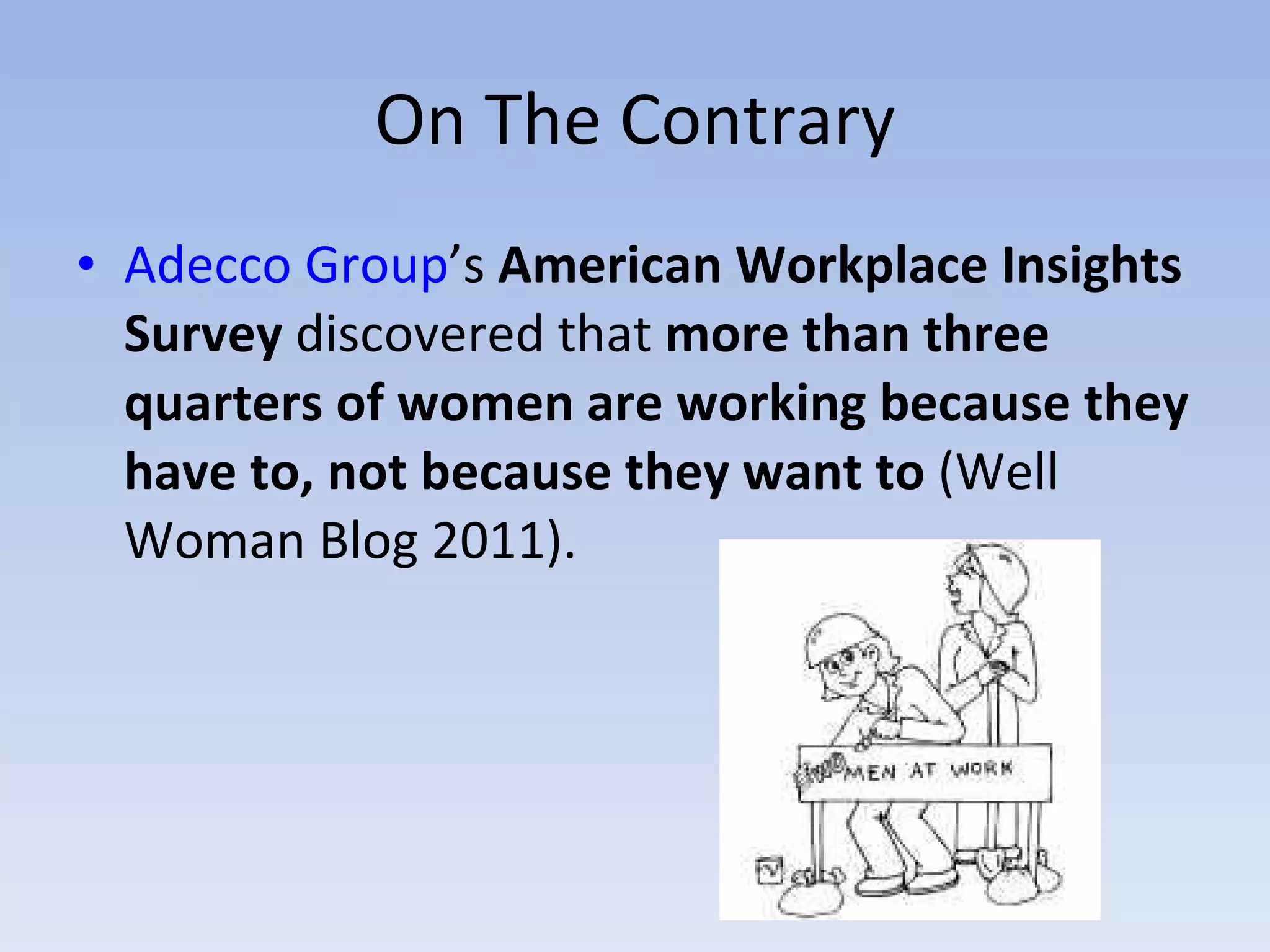 On The Contrary Adecco Group ’s  American Workplace Insights Survey  discovered that  more than three quarters of women are working because they have to, not because they want to  (Well Woman Blog 2011). 