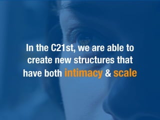 In the C21st, we are able to
  create new structures that
have both intimacy & scale
 