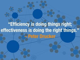 “Efﬁciency is doing things right;
effectiveness is doing the right things.”
            – Peter Drucker
 
